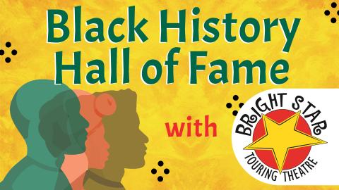 Image reads "Black History Hall of Fame with Bright Star Touring Theatre" against a yellow background. Colorful silhouettes of people are to the bottom left of the title. There are black dots scattered among the image and the Bright Star Touring Theatre logo is to the bottom right of the title.