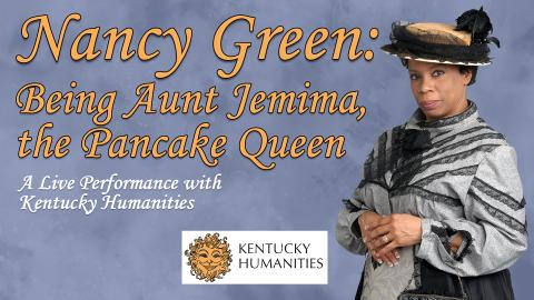 Image reads "Nancy Green: Being Aunt Jemima, the Pancake Queen A Live Performance with Kentucky Humanities" against a grey textured background. To the right of the title is a picture of Debra Faulk dressed as Nancy Green. Under the title is the Kentucky Humantities logo.